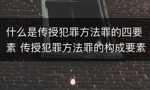 什么是传授犯罪方法罪的四要素 传授犯罪方法罪的构成要素