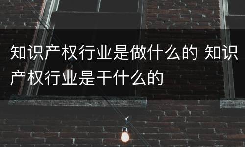 知识产权行业是做什么的 知识产权行业是干什么的