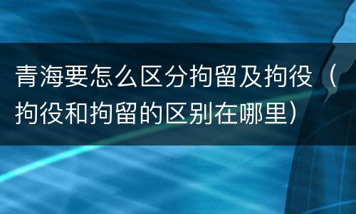 青海要怎么区分拘留及拘役（拘役和拘留的区别在哪里）