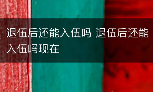 退伍后还能入伍吗 退伍后还能入伍吗现在