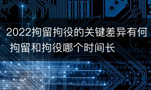 2022拘留拘役的关键差异有何 拘留和拘役哪个时间长