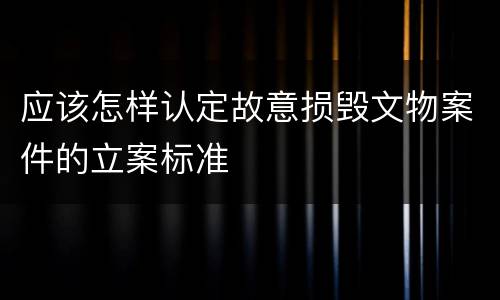 应该怎样认定故意损毁文物案件的立案标准