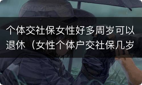 个体交社保女性好多周岁可以退休（女性个体户交社保几岁可以退休）