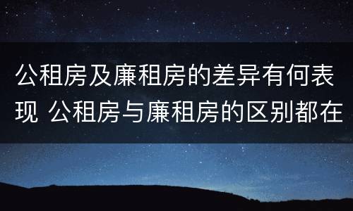 公租房及廉租房的差异有何表现 公租房与廉租房的区别都在此,别再搞错了!