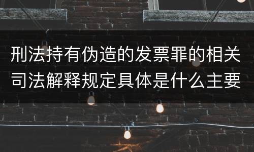 刑法持有伪造的发票罪的相关司法解释规定具体是什么主要内容