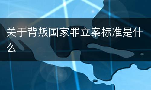 关于背叛国家罪立案标准是什么