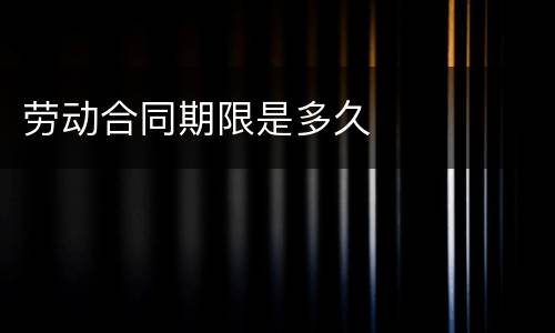 劳动合同期限是多久