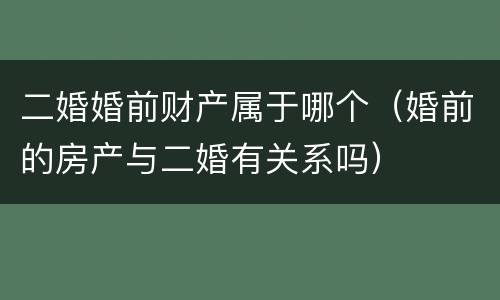 二婚婚前财产属于哪个（婚前的房产与二婚有关系吗）