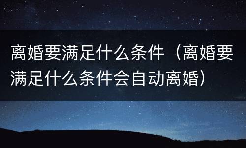 离婚要满足什么条件（离婚要满足什么条件会自动离婚）