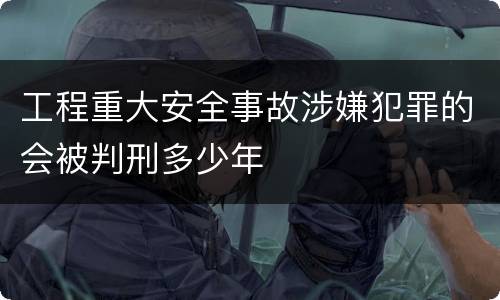 工程重大安全事故涉嫌犯罪的会被判刑多少年