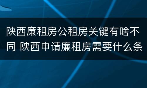 陕西廉租房公租房关键有啥不同 陕西申请廉租房需要什么条件