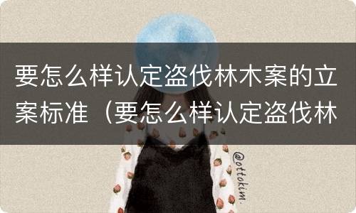 要怎么样认定盗伐林木案的立案标准（要怎么样认定盗伐林木案的立案标准呢）