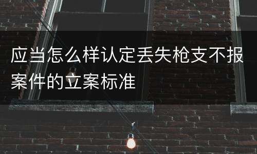 应当怎么样认定丢失枪支不报案件的立案标准