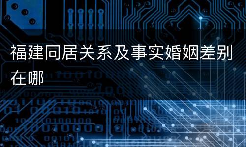福建同居关系及事实婚姻差别在哪