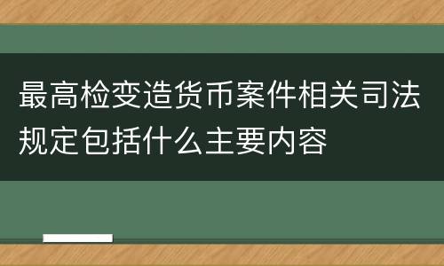 最高检变造货币案件相关司法规定包括什么主要内容