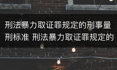 刑法暴力取证罪规定的刑事量刑标准 刑法暴力取证罪规定的刑事量刑标准是什么
