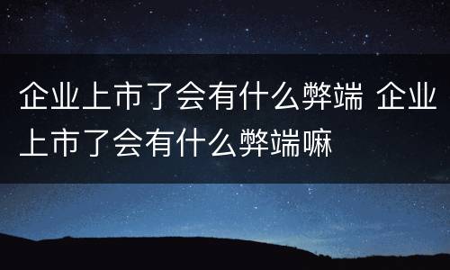 企业上市了会有什么弊端 企业上市了会有什么弊端嘛