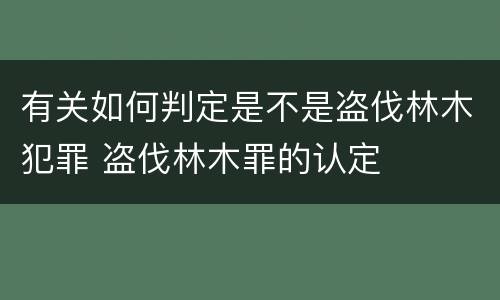 有关如何判定是不是盗伐林木犯罪 盗伐林木罪的认定