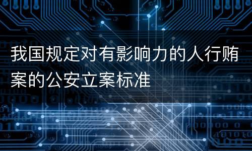 我国规定对有影响力的人行贿案的公安立案标准