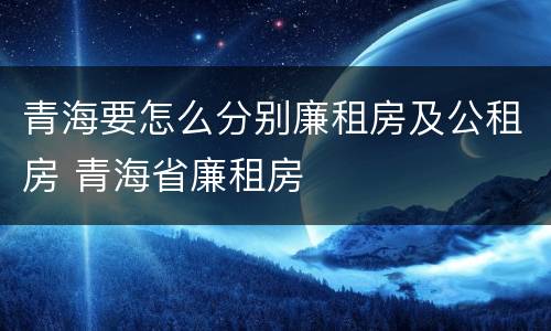 青海要怎么分别廉租房及公租房 青海省廉租房