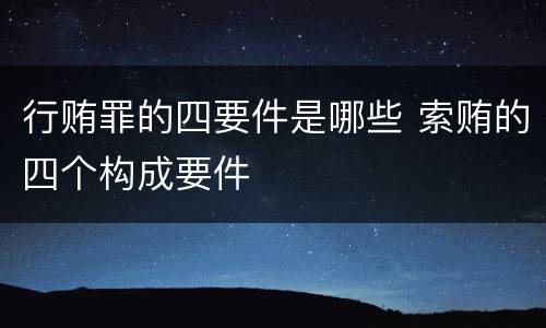 行贿罪的四要件是哪些 索贿的四个构成要件