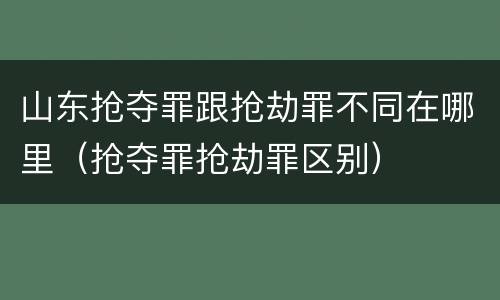 山东抢夺罪跟抢劫罪不同在哪里（抢夺罪抢劫罪区别）