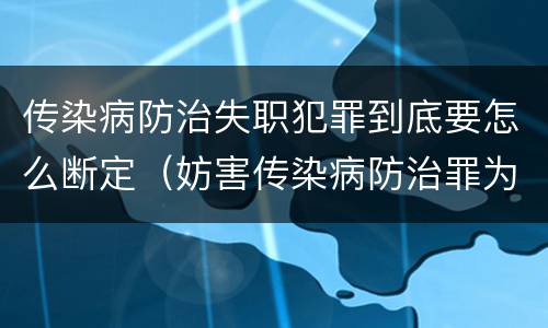传染病防治失职犯罪到底要怎么断定（妨害传染病防治罪为什么是过失犯罪）