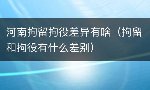 河南拘留拘役差异有啥（拘留和拘役有什么差别）