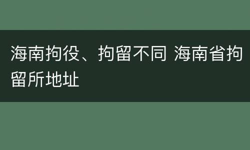 海南拘役、拘留不同 海南省拘留所地址