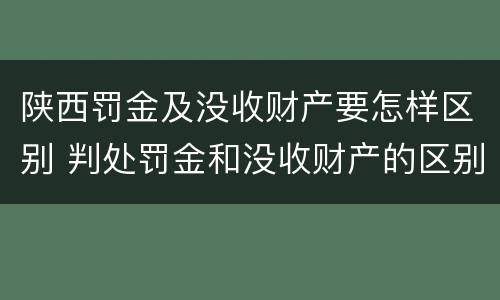 陕西罚金及没收财产要怎样区别 判处罚金和没收财产的区别