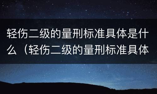 轻伤二级的量刑标准具体是什么（轻伤二级的量刑标准具体是什么内容）