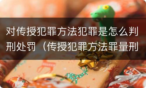 对传授犯罪方法犯罪是怎么判刑处罚（传授犯罪方法罪量刑）