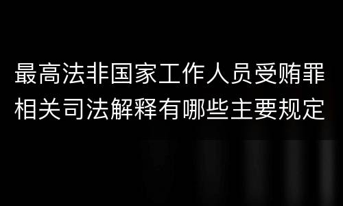 最高法非国家工作人员受贿罪相关司法解释有哪些主要规定