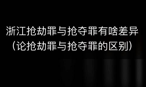 浙江抢劫罪与抢夺罪有啥差异（论抢劫罪与抢夺罪的区别）