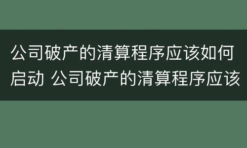 公司破产的清算程序应该如何启动 公司破产的清算程序应该如何启动业务