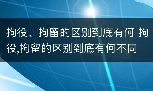 拘役、拘留的区别到底有何 拘役,拘留的区别到底有何不同