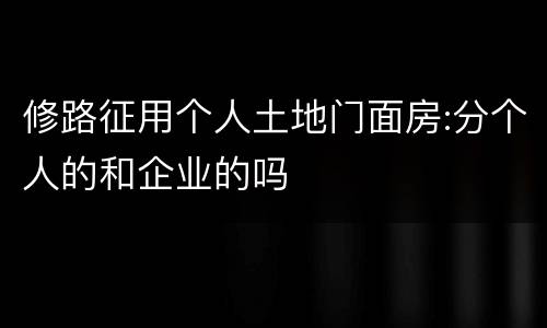 修路征用个人土地门面房:分个人的和企业的吗