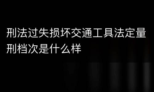 刑法过失损坏交通工具法定量刑档次是什么样