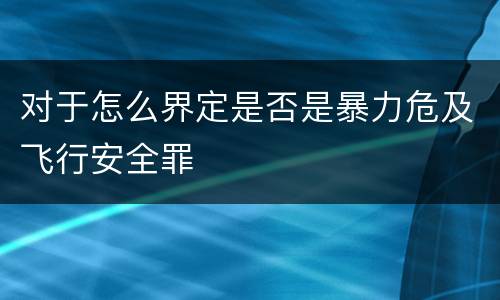 对于怎么界定是否是暴力危及飞行安全罪