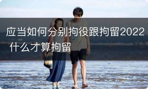 应当如何分别拘役跟拘留2022 什么才算拘留