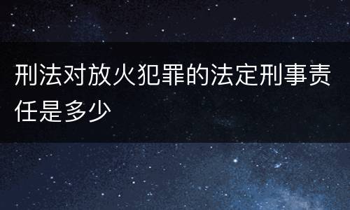 刑法对放火犯罪的法定刑事责任是多少