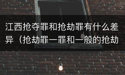 江西抢夺罪和抢劫罪有什么差异（抢劫罪一罪和一般的抢劫罪）