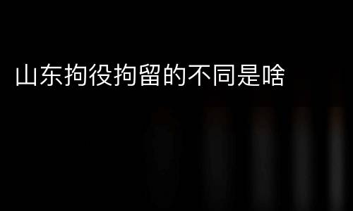 山东拘役拘留的不同是啥