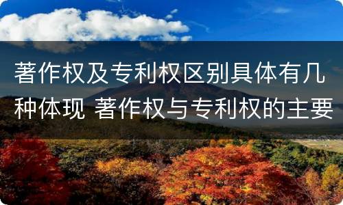著作权及专利权区别具体有几种体现 著作权与专利权的主要区别是什么
