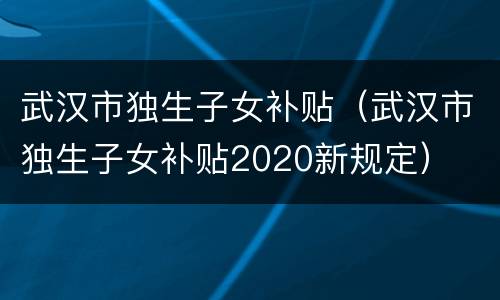 武汉市独生子女补贴（武汉市独生子女补贴2020新规定）