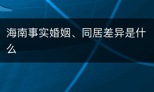 海南事实婚姻、同居差异是什么