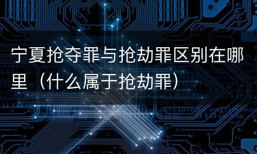宁夏抢夺罪与抢劫罪区别在哪里（什么属于抢劫罪）