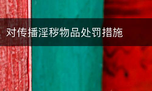 对传播淫秽物品处罚措施