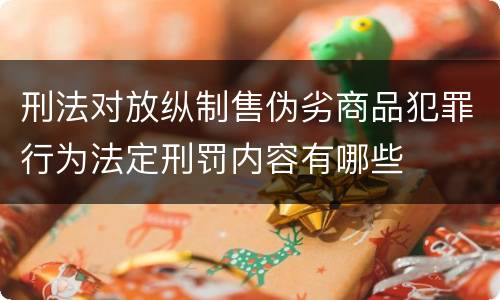 刑法对放纵制售伪劣商品犯罪行为法定刑罚内容有哪些