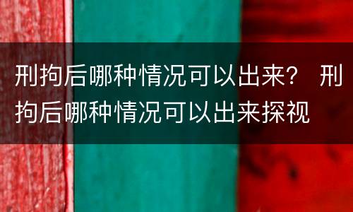 刑拘后哪种情况可以出来？ 刑拘后哪种情况可以出来探视